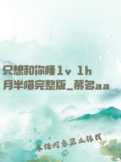 只想和你睡1v 1h月半喵完整版